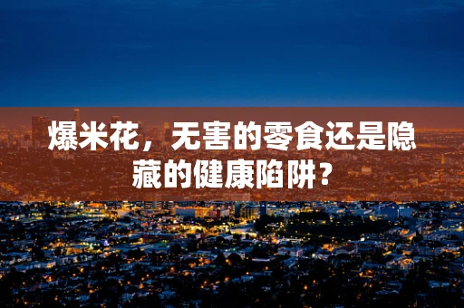 爆米花，无害的零食还是隐藏的健康陷阱？