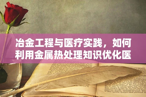 冶金工程与医疗实践，如何利用金属热处理知识优化医疗器械性能？