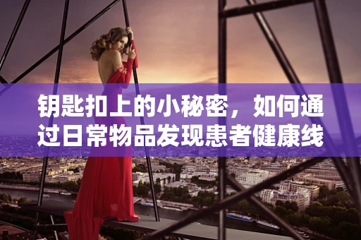 钥匙扣上的小秘密，如何通过日常物品发现患者健康线索？