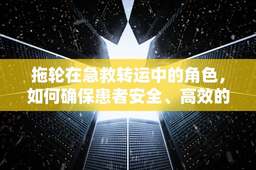 拖轮在急救转运中的角色，如何确保患者安全、高效的转移？