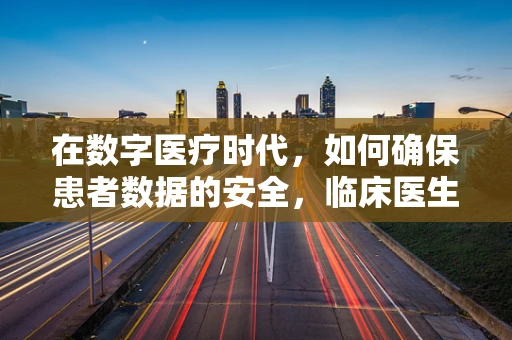 在数字医疗时代，如何确保患者数据的安全，临床医生的网络安全挑战？