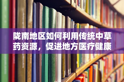 陇南地区如何利用传统中草药资源，促进地方医疗健康？