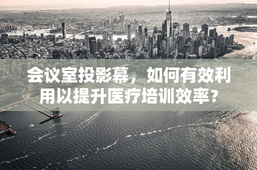 会议室投影幕，如何有效利用以提升医疗培训效率？