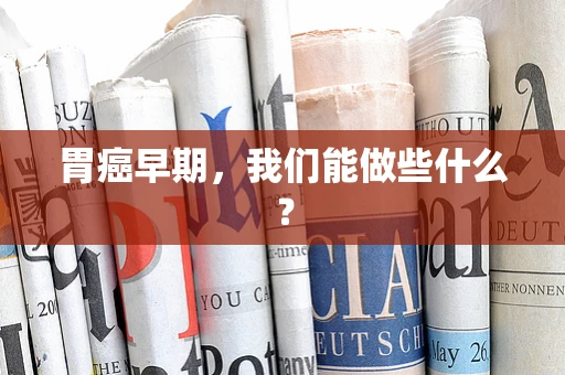 胃癌早期，我们能做些什么？