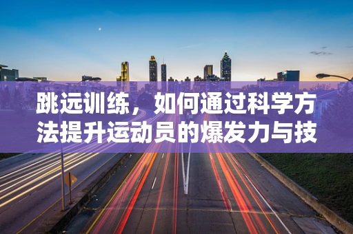 跳远训练，如何通过科学方法提升运动员的爆发力与技巧？