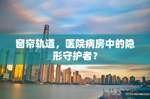 窗帘轨道，医院病房中的隐形守护者？