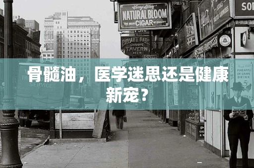 骨髓油，医学迷思还是健康新宠？
