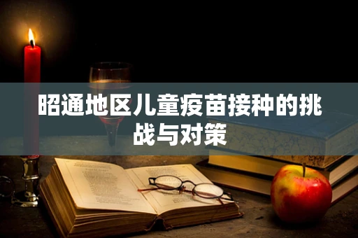 昭通地区儿童疫苗接种的挑战与对策