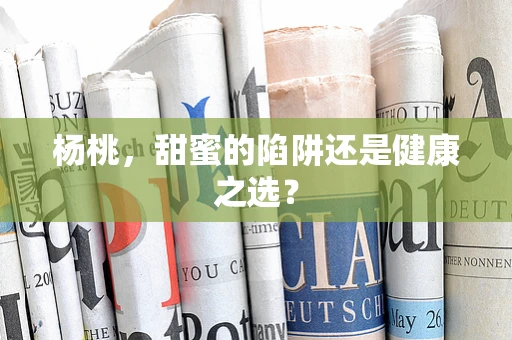 杨桃，甜蜜的陷阱还是健康之选？