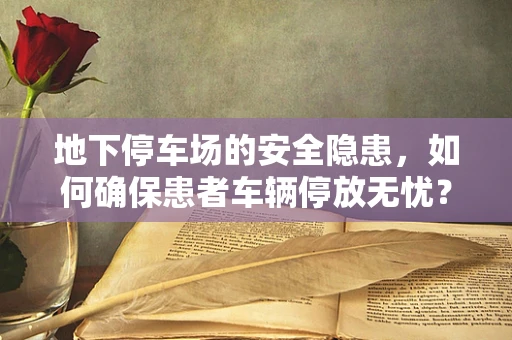 地下停车场的安全隐患，如何确保患者车辆停放无忧？