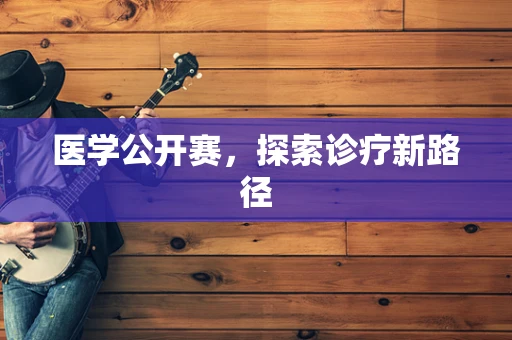 医学公开赛，探索诊疗新路径