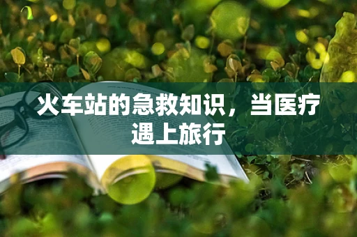 火车站的急救知识，当医疗遇上旅行