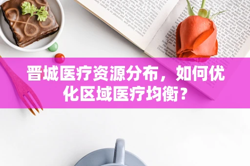 晋城医疗资源分布，如何优化区域医疗均衡？