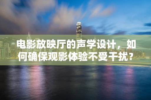 电影放映厅的声学设计，如何确保观影体验不受干扰？
