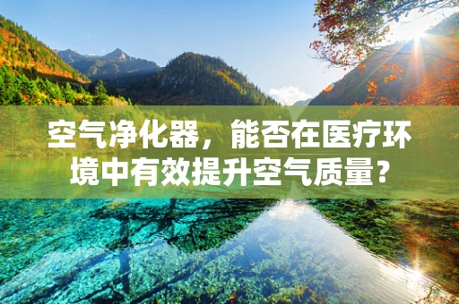 空气净化器，能否在医疗环境中有效提升空气质量？