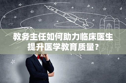 教务主任如何助力临床医生提升医学教育质量？