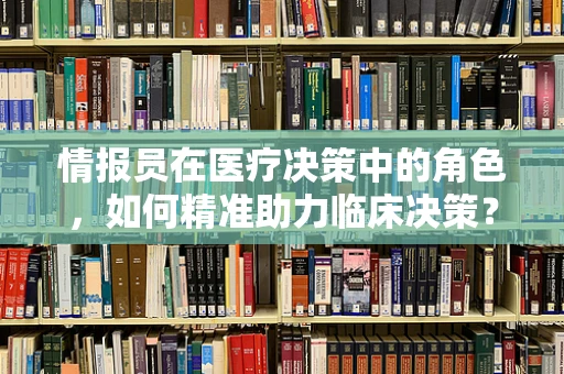 情报员在医疗决策中的角色，如何精准助力临床决策？