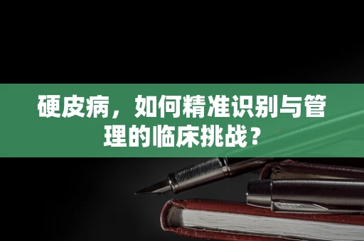 硬皮病，如何精准识别与管理的临床挑战？