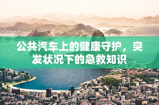 公共汽车上的健康守护，突发状况下的急救知识