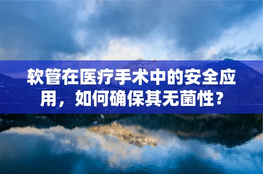软管在医疗手术中的安全应用，如何确保其无菌性？