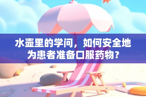 水壶里的学问，如何安全地为患者准备口服药物？