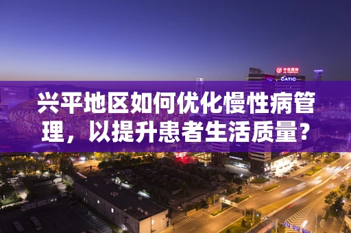兴平地区如何优化慢性病管理，以提升患者生活质量？
