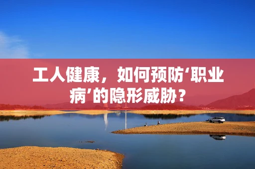 工人健康，如何预防‘职业病’的隐形威胁？