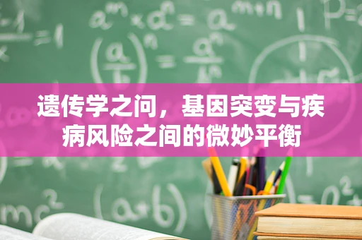 遗传学之问，基因突变与疾病风险之间的微妙平衡