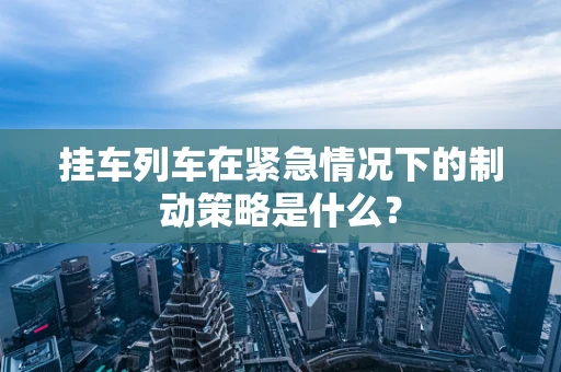 挂车列车在紧急情况下的制动策略是什么？