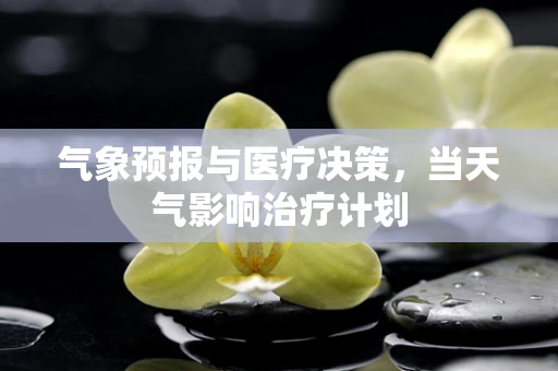 气象预报与医疗决策，当天气影响治疗计划