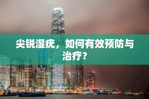 尖锐湿疣，如何有效预防与治疗？