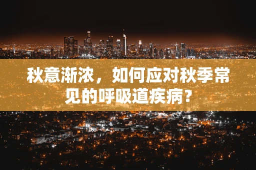 秋意渐浓，如何应对秋季常见的呼吸道疾病？