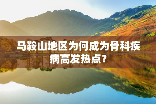 马鞍山地区为何成为骨科疾病高发热点？