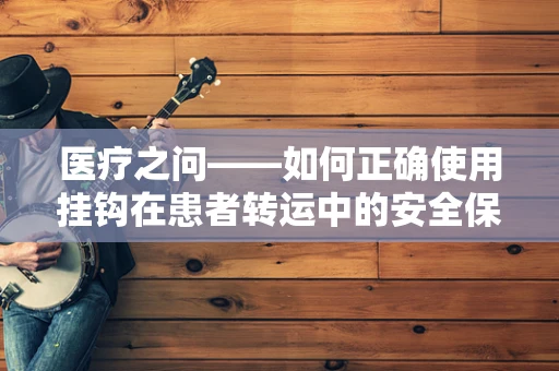 医疗之问——如何正确使用挂钩在患者转运中的安全保障？