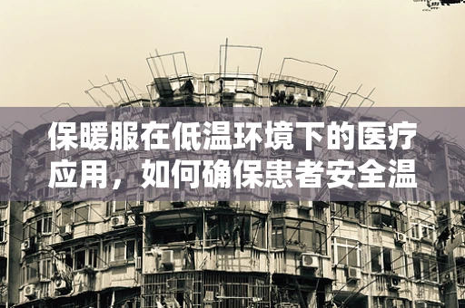 保暖服在低温环境下的医疗应用，如何确保患者安全温暖？