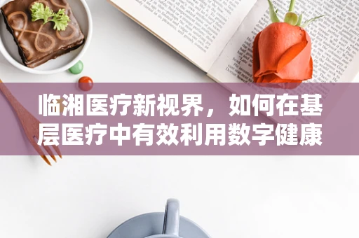 临湘医疗新视界，如何在基层医疗中有效利用数字健康工具？