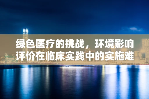 绿色医疗的挑战，环境影响评价在临床实践中的实施难题