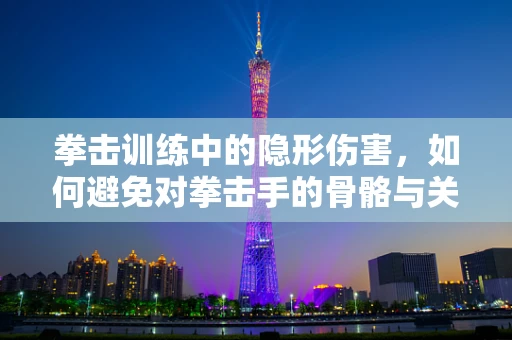 拳击训练中的隐形伤害，如何避免对拳击手的骨骼与关节的长期影响？