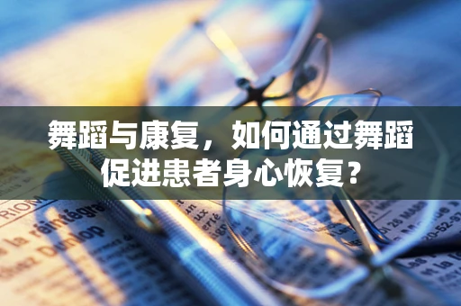 舞蹈与康复，如何通过舞蹈促进患者身心恢复？