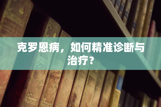 克罗恩病，如何精准诊断与治疗？