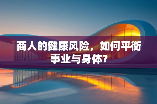 商人的健康风险，如何平衡事业与身体？
