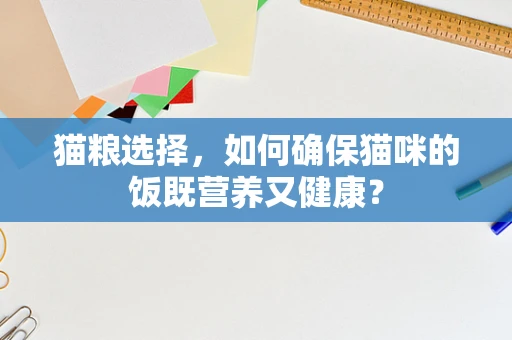 猫粮选择，如何确保猫咪的饭既营养又健康？