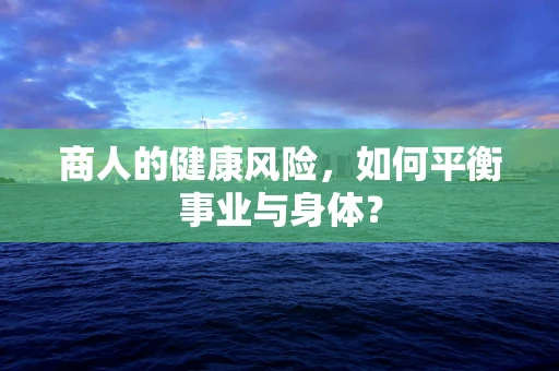 商人的健康风险，如何平衡事业与身体？