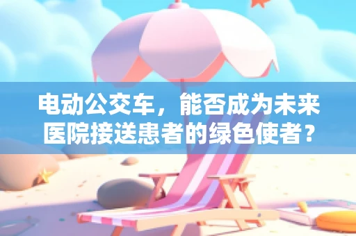 电动公交车，能否成为未来医院接送患者的绿色使者？