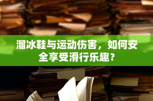 溜冰鞋与运动伤害，如何安全享受滑行乐趣？