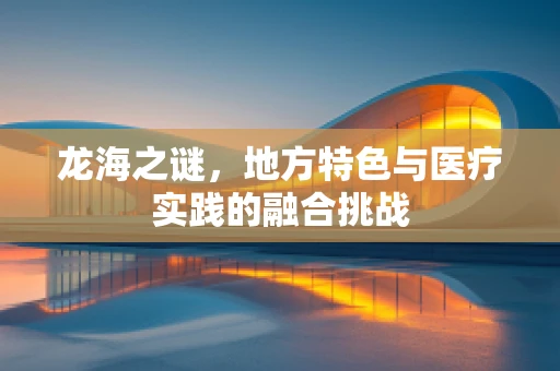 龙海之谜，地方特色与医疗实践的融合挑战