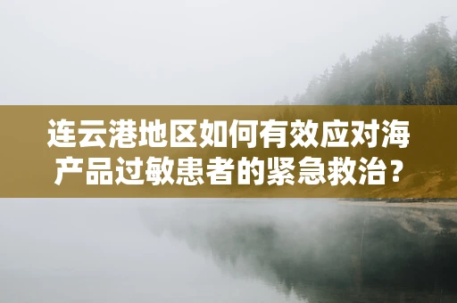 连云港地区如何有效应对海产品过敏患者的紧急救治？
