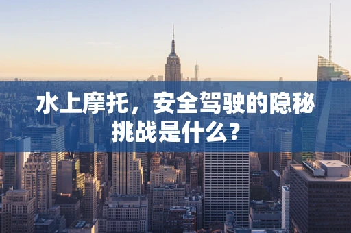水上摩托，安全驾驶的隐秘挑战是什么？