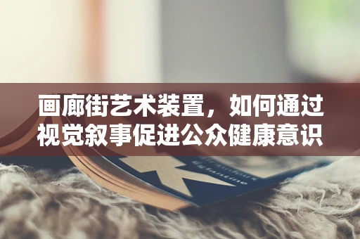 画廊街艺术装置，如何通过视觉叙事促进公众健康意识？