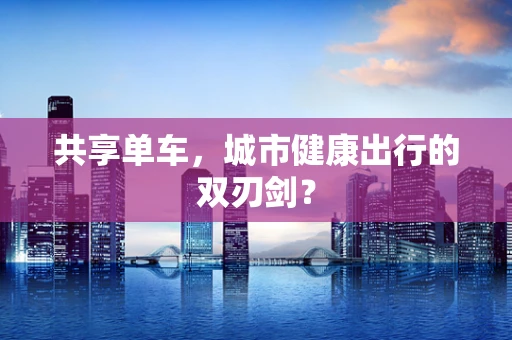 共享单车，城市健康出行的双刃剑？